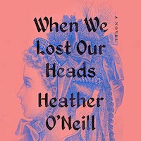 A graphic of the cover of When We Lost Our Heads by Heather O'Neill