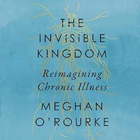 A graphic of the cover of The Invisible Kingdom: Reimagining Chronic Illness by Meghan O'Rourke