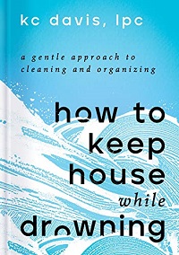 Book cover of How to Keep House While Drowning: A Gentle Approach to Cleaning and Organizing by KC Davis, LPC