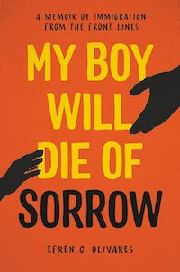 A graphic of the cover of My Boy Will Die of Sorrow: A Memoir of Immigration From the Front Lines by Efrén C. Olivares