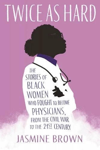 a graphic of the cover of Twice as Hard: The Stories of Black Women Who Fought to Become Physicians, from the Civil War to the 21st Century by Jasmine Brown