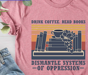 a tshirt with a graphic of books and a coffee mug that says "drink coffee read books dismantle systems of oppression"