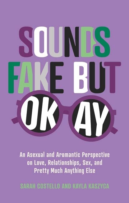 a graphic of the cover of Sounds Fake but Okay: An Asexual and Aromantic Perspective on Love, Relationships, Sex, and Pretty Much Anything Else by Sarah Costello and Kayla Kaszyca