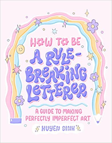 cover of How to Be a Rule-Breaking Letterer: A Guide to Making Perfectly Imperfect Art by Huyen Dinh; title is done in rainbow-colored bubble lettering