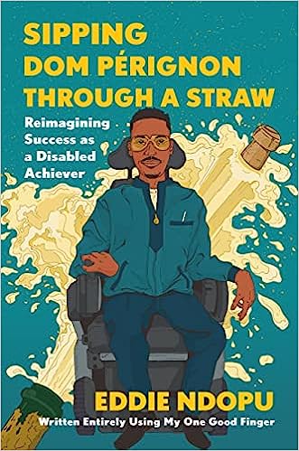 cover of Sipping Dom Pérignon Through a Straw: Reimagining Success as a Disabled Achiever by Eddie Ndopu; illustration of a Black man in a wheelchair, surrounded by a champagne explosion