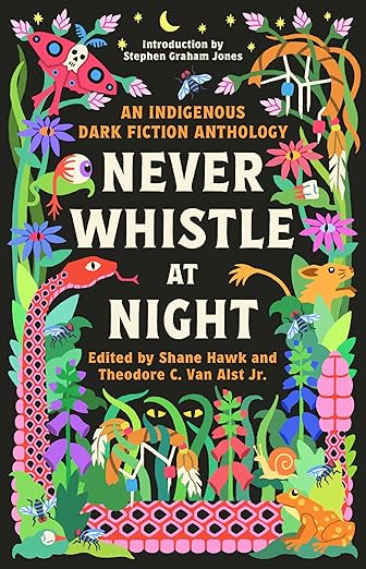 cover of Never Whistle at Night: An Indigenous Dark Fiction Anthology; black with brightly colored illustrated cartoon border of flowers, snakes, and monsters